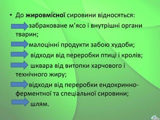 • До жировмісної сировини відносяться:
забраковане м’ясо і внутрішні органи
тварин;
малоцінні продукти забою худоби;
відходи від переробки птиці і кролів;
шквара від витопки харчового і
технічного жиру;
відходи від переробки ендокринно-
ферментної та спеціальної сировини;
шлям.
 