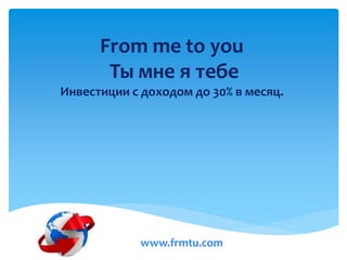 From me to you
Ты мне я тебе
Инвестиции с доходом до 30% в месяц.
www.frmtu.com
 