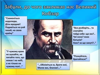 “Схаменіться
недолюди,
Діти юродиві!
Подивіться на рай
тихий, на свою
країну”
“Все розберіть… та
спитайте
тойді себе: що ми?..
Чиї сини? яких
батьків?
Ким? за що закуті?..”
“…Обніміться ж, брати мої,
Молю вас, благаю!...”
“Розкуйтеся,
братайтеся!”
“У чужому краю
не шукайте, не
питайте того, що
немає і на небі,
а не тілько на
чужому полі…”
 