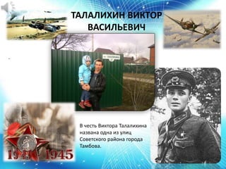 ТАЛАЛИХИН ВИКТОР
ВАСИЛЬЕВИЧ
.
В честь Виктора Талалихина
названа одна из улиц
Советского района города
Тамбова.
 