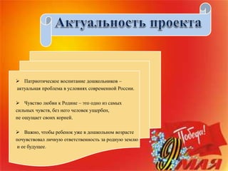  Патриотическое воспитание дошкольников –
актуальная проблема в условиях современной России.
 Чувство любви к Родине – это одно из самых
сильных чувств, без него человек ущербен,
не ощущает своих корней.
 Важно, чтобы ребенок уже в дошкольном возрасте
почувствовал личную ответственность за родную землю
и ее будущее.
 