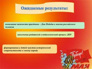 формирование у детей чувства исторической
сопричастности к своему народу
вовлечение родителей в педагогический процесс ДОУ
понимание важности праздника – Дня Победы в жизни российского
человека
 