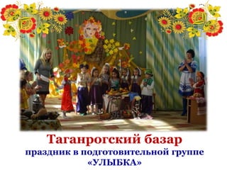 Таганрогский базар
праздник в подготовительной группе
«УЛЫБКА»
 