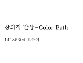 창의적 발상-Color Bath
14185304 고은석
 