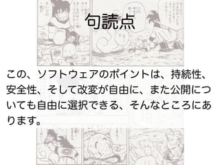 句読点
この、ソフトウェアのポイントは、持続性、
安全性、そして改変が自由に、また公開につ
いても自由に選択できる、そんなところにあ
ります。
 