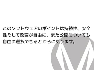 このソフトウェアのポイントは持続性、安全
性そして改変が自由に、また公開についても
自由に選択できるところにあります。
 