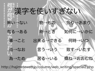漢字を使いすぎない
無い→ない
有る→ある
事→こと
尚→なお
為→ため
物→もの
時→とき
出来る→できる
言う→いう
http://hajimeteweb.jp/column/web_writing/special2.php
居る→いる
余り→あまり
如何に→いかに
何時→いつ
致す→いたす
概ね→おおむね
 
