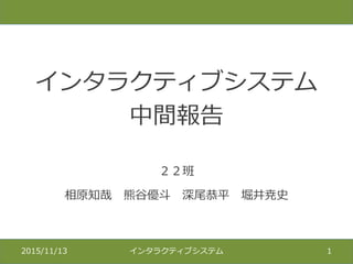 インタラクティブシステム
中間報告
２２班
相原知哉 熊谷優斗 深尾恭平 堀井尭史
2015/11/13 インタラクティブシステム 1
 