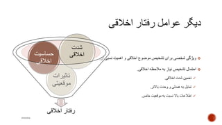 ‫نسبی‬ ‫اهمیت‬ ‫و‬ ‫اخالقی‬ ‫موضوع‬ ‫تشخیص‬ ‫برای‬ ‫شخصی‬ ‫ویژگی‬‫آن‬.
‫اخالقی‬ ‫مالحظه‬ ‫به‬ ‫نیاز‬ ‫تشخیص‬ ‫احتمال‬.
‫اخالقی‬ ‫شدت‬ ‫تخمین‬.
‫باالتر‬ ‫وحدت‬ ‫و‬ ‫همدلی‬ ‫به‬ ‫تمایل‬.
‫خاص‬ ‫موقعیت‬ ‫به‬ ‫نسبت‬ ‫باال‬ ‫اطالعات‬.
‫اخالقی‬ ‫رفتار‬
‫تاثیرات‬
‫موقعیتی‬
‫حساسیت‬
‫اخالقی‬
‫شدت‬
‫اخالقی‬
mooma
 