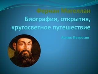 Фернан Магеллан
Биография, открытия,
кругосветное путешествие
Асмик Петросян
 