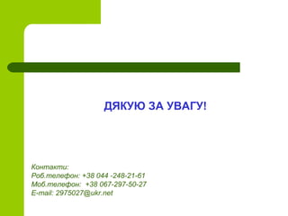 ДЯКУЮ ЗА УВАГУ!
Контакти:
Роб.телефон: +38 044 -248-21-61
Моб.телефон: +38 067-297-50-27
E-mail: 2975027@ukr.net
 