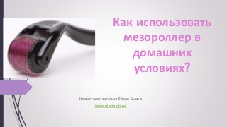 Как использовать
мезороллер в
домашних
условиях?
Косметолог-эстетист Елена Быхно
www.elena.dp.ua
 