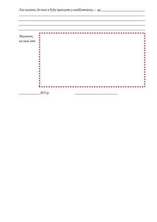 Але головне,до чого я буду прагнути у майбутньому, – це________________________
____________________________________________________________________
____________________________________________________________________
____________________________________________________________________
____________________________________________________________________
Малюнок
на пам’ять
___________2015р. _______________________
 
