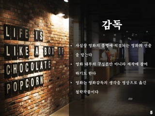 • 사실상 영화의 흥행에 직결되는 영화의 연출
을 맡는다
• 영화 내부의 구성뿐만 아니라 제작에 참여
하기도 한다
• 영화는 영화감독의 생각을 영상으로 옮긴
철학작품이다
 