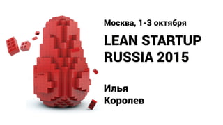 LEAN STARTUP
RUSSIA 2015
Москва, 1-3 октября
Илья
Королев
 