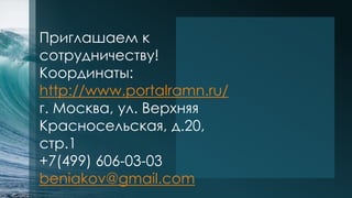 Приглашаем к
сотрудничеству!
Координаты:
http://www.portalramn.ru/
г. Москва, ул. Верхняя
Красносельская, д.20,
стр.1
+7(499) 606-03-03
beniakov@gmail.com
 
