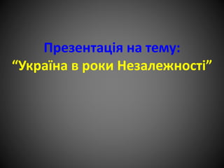 Презентація на тему:
“Україна в роки Незалежності”
 