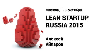 LEAN STARTUP
RUSSIA 2015
Москва, 1-3 октября
Алексей
Айларов
 