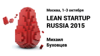 LEAN STARTUP
RUSSIA 2015
Москва, 1-3 октября
Михаил
Буховцев
 