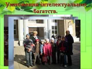 Умноження інтелектуальнихУмноження інтелектуальних
багатств.багатств.
 