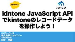 kintone JavaScript API
でkintoneのレコードデータ
を操作しよう！
/-‐‑‒.2 .. .1
ʼ’
x
 