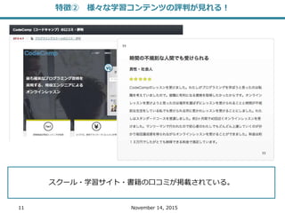 11 November 14, 2015
特徴② 様々な学習コンテンツの評判が見れる！
スクール・学習サイト・書籍の口コミが掲載されている。
 