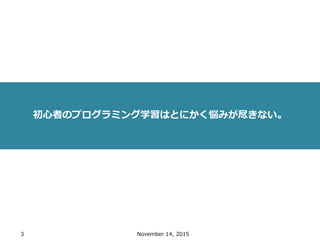 3 November 14, 2015
初心者のプログラミング学習はとにかく悩みが尽きない。
 