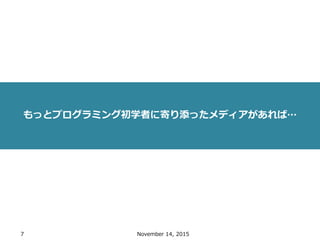 7 November 14, 2015
もっとプログラミング初学者に寄り添ったメディアがあれば…
 