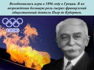 Возобновились игры в 1896 году в Греции. В их
возрождении большую роль сыграл французский
общественный деятель Пьер де Кубертен.
 