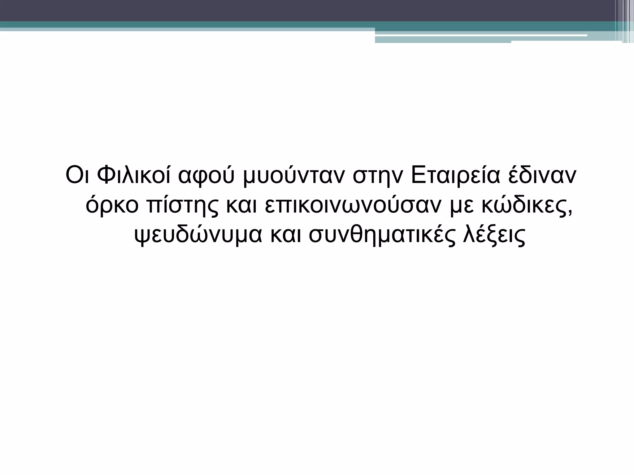 Οι Φιλικοί αφού μυούνταν στην Εταιρεία έδιναν
όρκο πίστης και επικοινωνούσαν με κώδικες,
ψευδώνυμα και συνθηματικές λέξεις
 