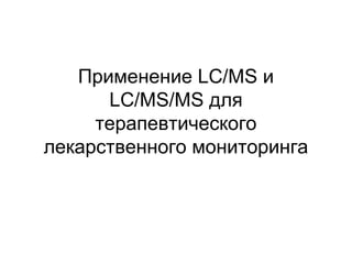 Применение LC/MS и
LC/MS/MS для
терапевтического
лекарственного мониторинга
 