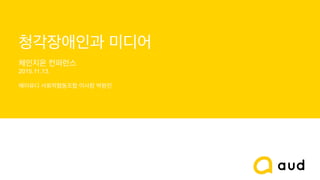 청각장애인과 미디어
체인지온 컨퍼런스
2015.11.13.
에이유디 사회적협동조합 이사장 박원진
 
