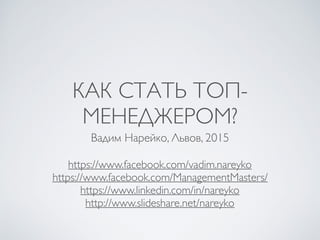 КАК СТАТЬ ТОП-
МЕНЕДЖЕРОМ?
Вадим Нарейко, Львов, 2015
https://www.facebook.com/vadim.nareyko
https://www.facebook.com/ManagementMasters/
https://www.linkedin.com/in/nareyko
http://www.slideshare.net/nareyko
 