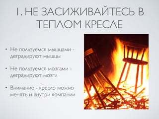 1. НЕ ЗАСИЖИВАЙТЕСЬ В
ТЕПЛОМ КРЕСЛЕ
• Не пользуемся мышцами -
деградируют мышцы
• Не пользуемся мозгами -
деградируют мозги
• Внимание - кресло можно
менять и внутри компании
 