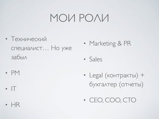 МОИ РОЛИ
• Технический
специалист… Но уже
забыл
• PM
• IT
• HR
• Marketing & PR
• Sales
• Legal (контракты) +
бухгалтер (отчеты)
• CEO, COO, CTO
 