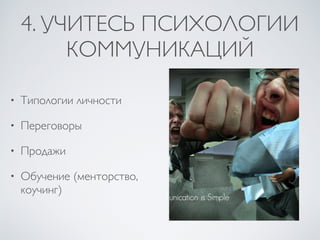 4. УЧИТЕСЬ ПСИХОЛОГИИ
КОММУНИКАЦИЙ
• Типологии личности
• Переговоры
• Продажи
• Обучение (менторство,
коучинг)
 
