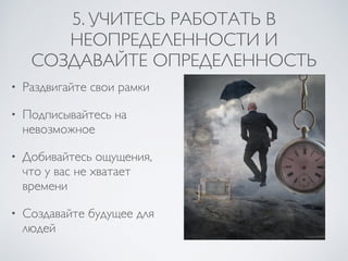 5. УЧИТЕСЬ РАБОТАТЬ В
НЕОПРЕДЕЛЕННОСТИ И
СОЗДАВАЙТЕ ОПРЕДЕЛЕННОСТЬ
• Раздвигайте свои рамки
• Подписывайтесь на
невозможное
• Добивайтесь ощущения,
что у вас не хватает
времени
• Создавайте будущее для
людей
 