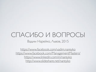 СПАСИБО И ВОПРОСЫ
Вадим Нарейко, Львов, 2015
https://www.facebook.com/vadim.nareyko
https://www.facebook.com/ManagementMasters/
https://www.linkedin.com/in/nareyko
http://www.slideshare.net/nareyko
 