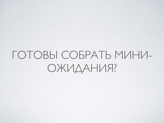 ГОТОВЫ СОБРАТЬ МИНИ-
ОЖИДАНИЯ?
 