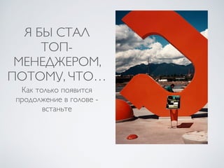 Я БЫ СТАЛ
ТОП-
МЕНЕДЖЕРОМ,
ПОТОМУ, ЧТО…
Как только появится
продолжение в голове -
встаньте
 