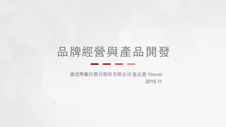 品牌經
捷思唯數位整合股份有限公司 張京農 Vincent
2015.11
營與產品開發
 