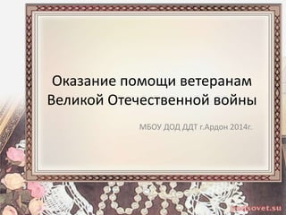 Оказание помощи ветеранам
Великой Отечественной войны
МБОУ ДОД ДДТ г.Ардон 2014г.
 