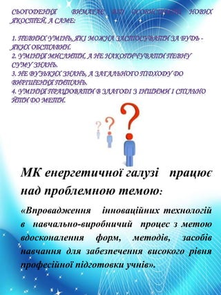 МК енергетичної галузі працює
над проблемною темою:
«Впровадження інноваційних технологій
в навчально-виробничий процес з метою
вдосконалення форм, методів, засобів
навчання для забезпечення високого рівня
професійної підготовки учнів».
 