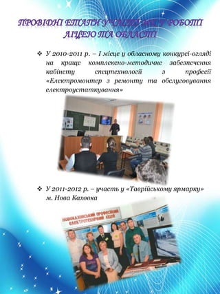  У 2010-2011 р. – І місце у обласному конкурсі-огляді
на краще комплексно-методичне забезпечення
кабінету спецтехнології з професії
«Електромонтер з ремонту та обслуговування
електроустаткування»
 У 2011-2012 р. – участь у «Таврійському ярмарку»
м. Нова Каховка
 