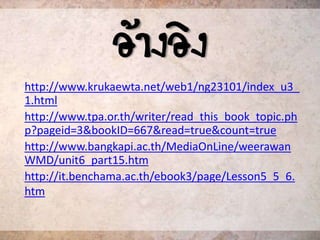 ???????
http://www.krukaewta.net/web1/ng23101/index_u3_
1.html
http://www.tpa.or.th/writer/read_this_book_topic.ph
p?pageid=3&bookID=667&read=true&count=true
http://www.bangkapi.ac.th/MediaOnLine/weerawan
WMD/unit6_part15.htm
http://it.benchama.ac.th/ebook3/page/Lesson5_5_6.
htm
 
