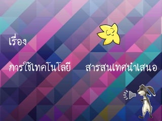 เรื่อง
การใช้เทคโนโลยี สารสนเทศนาเสนอ
 