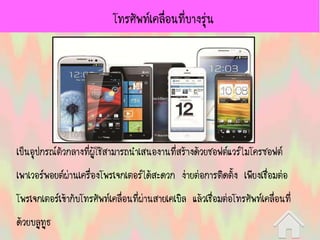 โทรศัพท์เคลื่อนที่บางรุ่น
เป็นอุปกรณ์ตัวกลางที่ผู้ใช้สามารถนาเสนองานที่สร้างด้วยซอฟต์แวร์ไมโครซอฟต์
เพาเวอร์พอยต์ผ่านเครื่องโพรเจกเตอร์ได้สะดวก ง่ายต่อการติดตั้ง เพียงเชื่อมต่อ
โพรเจกเตอร์เข้ากับโทรศัพท์เคลื่อนที่ผ่านสายเคเบิล แล้วเชื่อมต่อโทรศัพท์เคลื่อนที่
ด้วยบลูทูธ
 