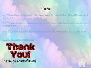 อ้างอิง
http://www.tpa.or.th/writer/read_this_book_topic.php?pageid=3&bookID=667&read=true&
count=true
http://krusommawan.bps.in.th/index.php/use-it-for-presentation/sheet-unit2/54-sheet13-use-
it-built-project
https://sites.google.com/site/kanchaiprogramnamsnokhamun/3-porkaerm-thi-chi-ni-karna-
senx
http://kruartit.com/bottee2-3.html
ขอขอบคุณทุกแหล่งข้อมูลค่ะ
 