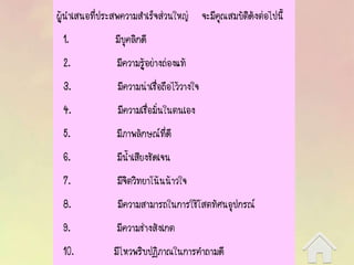 ผู้นาเสนอที่ประสพความสาเร็จส่วนใหญ่ จะมีคุณสมบัติดังต่อไปนี้
1. มีบุคลิกดี
2. มีความรู้อย่างถ่องแท้
3. มีความน่าเชื่อถือไว้วางใจ
4. มีความเชื่อมั่นในตนเอง
5. มีภาพลักษณ์ที่ดี
6. มีน้าเสียงชัดเจน
7. มีจิตวิทยาโน้นน้าวใจ
8. มีความสามารถในการใช้โสตทัศนอุปกรณ์
9. มีความช่างสังเกต
10. มีไหวพริบปฏิภาณในการคาถามดี
 