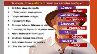 Να μεταφέρετε στο μέλλοντα τα ρήματα των παρακάτω προτάσεων
λύσουσι
κλέψει
παιδεύσουσι
πέμψομεν
βλάψουσι
στρατεύσει
Ἄξω
διώξουσι
πέμψετε
λέξει
 